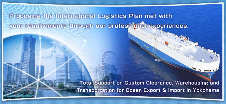 Proposing the International Logistics Plan met with your requirements through our professional experiences.
Total Support on Custom Clearance, Warehousing and Transportation for Ocean Export & Import in Yokohama
