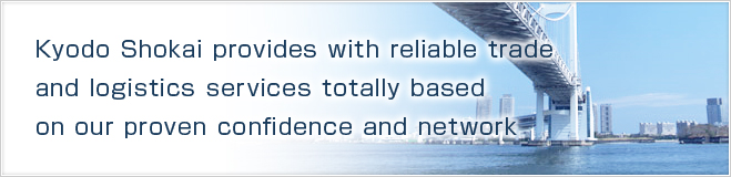 Kyodo Shokai provides with reliable trade and logistics services totally based on our proven confidence and network