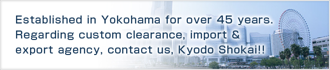 Established in Yokohama for over 45 years.
Regarding custom clearance, import & export agency, contact us, Kyodo Shokai!!
