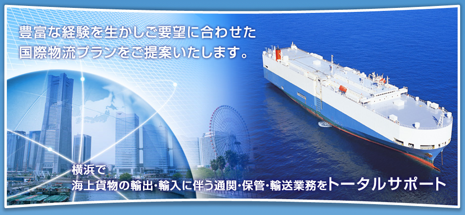 豊富な経験を生かしご要望に合わせた国際物流プランをご提案いたします。
横浜で海上貨物の輸出・輸入に伴う通関・保管・輸送業務をトータルサポート